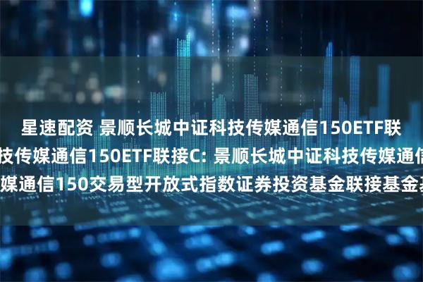 星速配资 景顺长城中证科技传媒通信150ETF联接A,景顺长城中证科技传媒通信150ETF联接C: 景顺长城中证科技传媒通信150交易型开放式指数证券投资基金联接基金基金产品资料概要更新