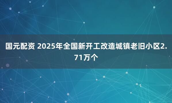 国元配资 2025年全国新开工改造城镇老旧小区2.71万个