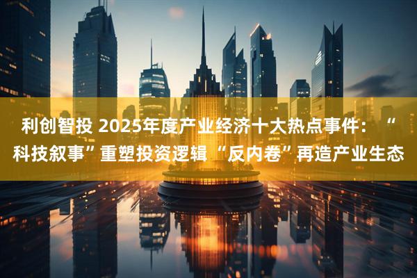 利创智投 2025年度产业经济十大热点事件： “科技叙事”重塑投资逻辑 “反内卷”再造产业生态