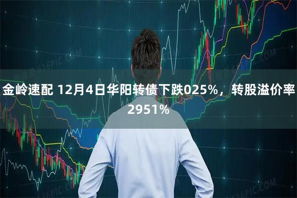 金岭速配 12月4日华阳转债下跌025%，转股溢价率2951%