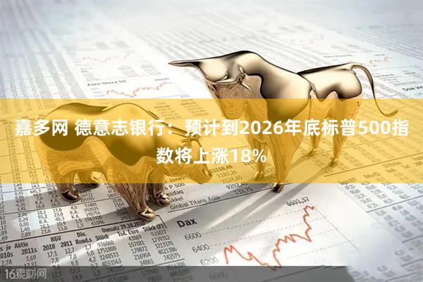 嘉多网 德意志银行：预计到2026年底标普500指数将上涨18%