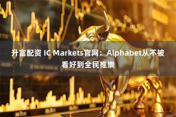 升富配资 IC Markets官网：Alphabet从不被看好到全民推崇