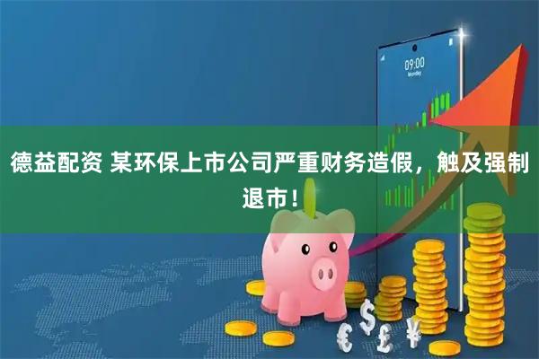 德益配资 某环保上市公司严重财务造假，触及强制退市！